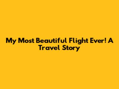 My Most Beautiful Flight Ever! A Travel Story
