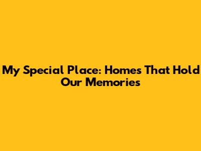 My Special Place: Homes That Hold Our Memories