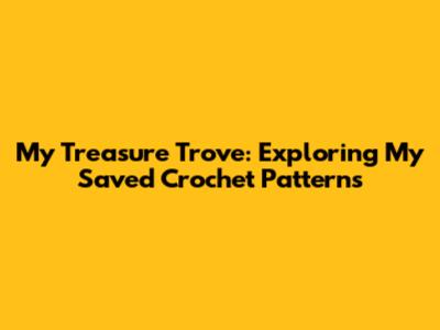 My Treasure Trove: Exploring My Saved Crochet Patterns