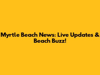 Myrtle Beach News: Live Updates & Beach Buzz!