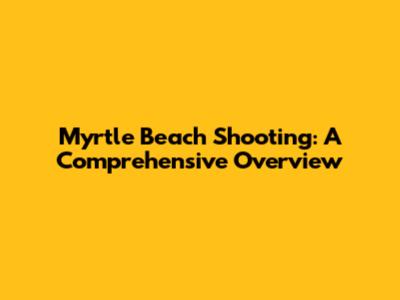 Myrtle Beach Shooting: A Comprehensive Overview
