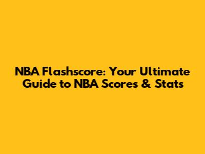 NBA Flashscore: Your Ultimate Guide to NBA Scores & Stats