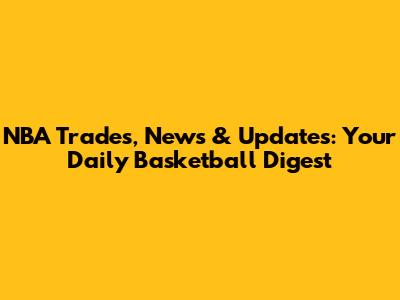 NBA Trades, News & Updates: Your Daily Basketball Digest