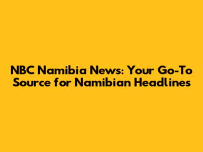 NBC Namibia News: Your Go-To Source for Namibian Headlines
