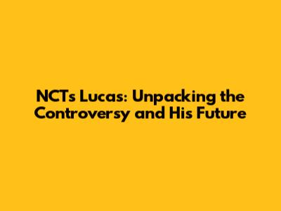 NCT's Lucas: Unpacking the Controversy and His Future