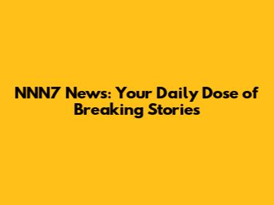 NNN7 News: Your Daily Dose of Breaking Stories
