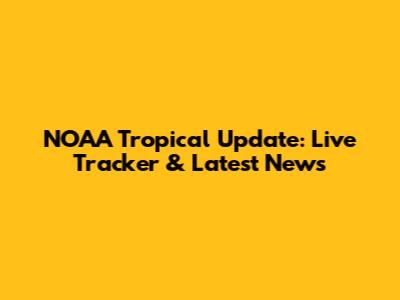 NOAA Tropical Update: Live Tracker & Latest News