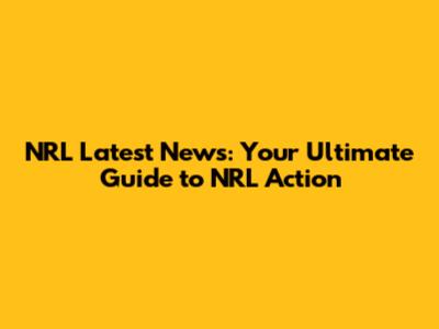 NRL Latest News: Your Ultimate Guide to NRL Action