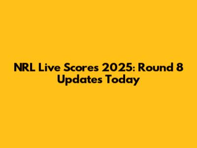 NRL Live Scores 2025: Round 8 Updates Today