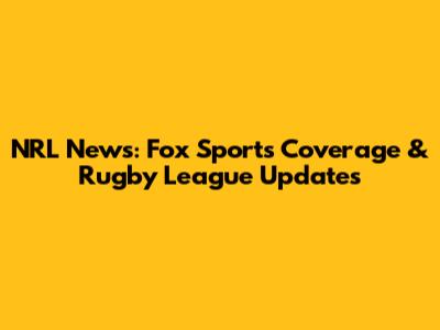 NRL News: Fox Sports' Coverage & Rugby League Updates