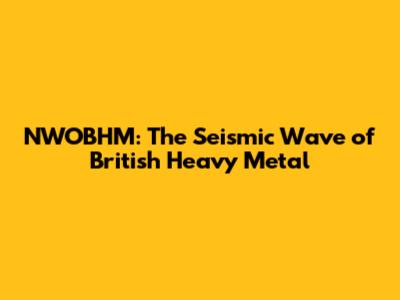 NWOBHM: The Seismic Wave of British Heavy Metal