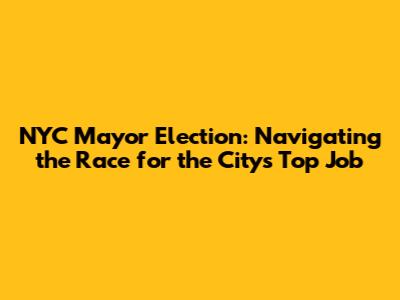 NYC Mayor Election: Navigating the Race for the City's Top Job