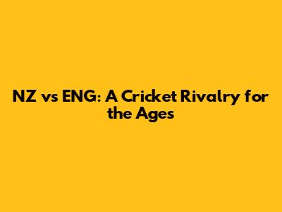 NZ vs ENG: A Cricket Rivalry for the Ages