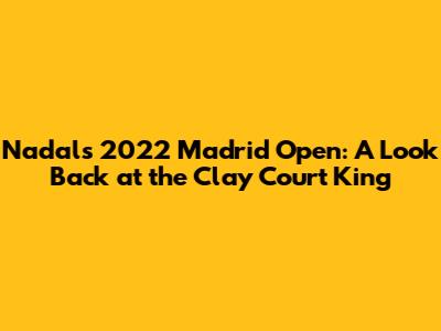 Nadal's 2022 Madrid Open: A Look Back at the Clay Court King