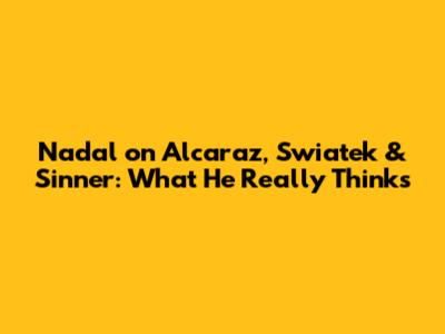 Nadal on Alcaraz, Swiatek & Sinner: What He Really Thinks