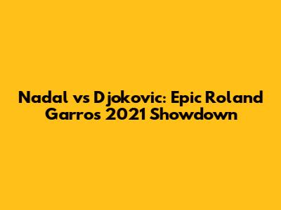 Nadal vs Djokovic: Epic Roland Garros 2021 Showdown