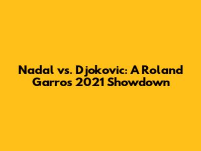 Nadal vs. Djokovic: A Roland Garros 2021 Showdown