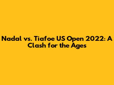 Nadal vs. Tiafoe US Open 2022: A Clash for the Ages