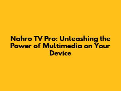 Nahro TV Pro: Unleashing the Power of Multimedia on Your Device