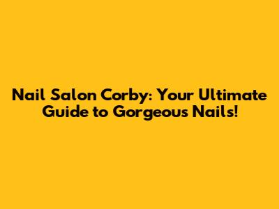 Nail Salon Corby: Your Ultimate Guide to Gorgeous Nails!