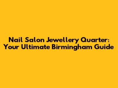 Nail Salon Jewellery Quarter: Your Ultimate Birmingham Guide
