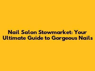 Nail Salon Stowmarket: Your Ultimate Guide to Gorgeous Nails
