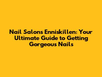 Nail Salons Enniskillen: Your Ultimate Guide to Getting Gorgeous Nails