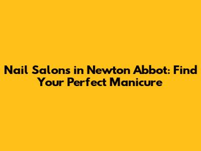 Nail Salons in Newton Abbot: Find Your Perfect Manicure