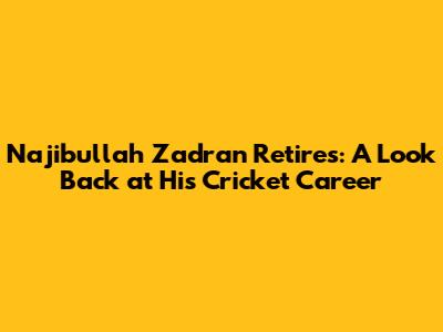 Najibullah Zadran Retires: A Look Back at His Cricket Career