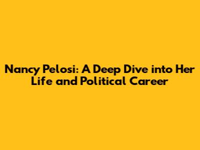 Nancy Pelosi: A Deep Dive into Her Life and Political Career
