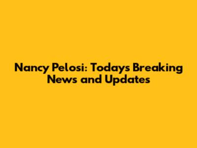 Nancy Pelosi: Today's Breaking News and Updates