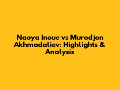 Naoya Inoue vs Murodjon Akhmadaliev: Highlights & Analysis