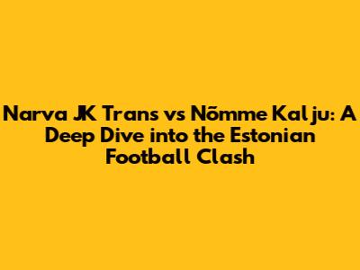 Narva JK Trans vs Nõmme Kalju: A Deep Dive into the Estonian Football Clash