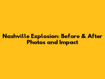 Nashville Explosion: Before & After Photos and Impact