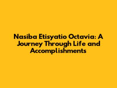 Nasiba Etisyatio Octavia: A Journey Through Life and Accomplishments