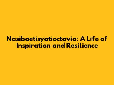 Nasibaetisyatioctavia: A Life of Inspiration and Resilience