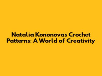 Natalia Kononova's Crochet Patterns: A World of Creativity