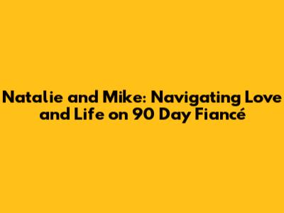 Natalie and Mike: Navigating Love and Life on 90 Day Fiancé