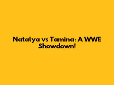 Natalya vs Tamina: A WWE Showdown!