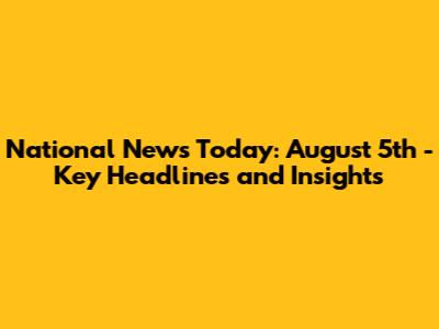 National News Today: August 5th - Key Headlines and Insights