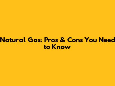 Natural Gas: Pros & Cons You Need to Know
