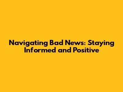 Navigating Bad News: Staying Informed and Positive