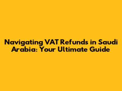 Navigating VAT Refunds in Saudi Arabia: Your Ultimate Guide