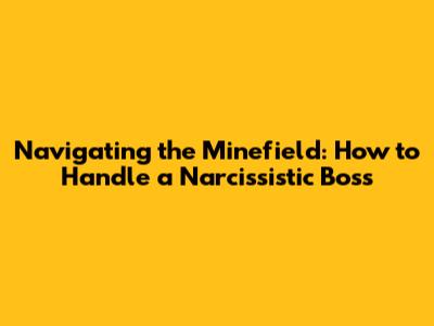 Navigating the Minefield: How to Handle a Narcissistic Boss