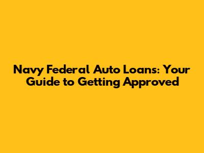 Navy Federal Auto Loans: Your Guide to Getting Approved