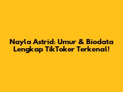 Nayla Astrid: Umur & Biodata Lengkap TikToker Terkenal!