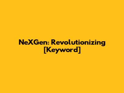 NeXGen: Revolutionizing [Keyword]