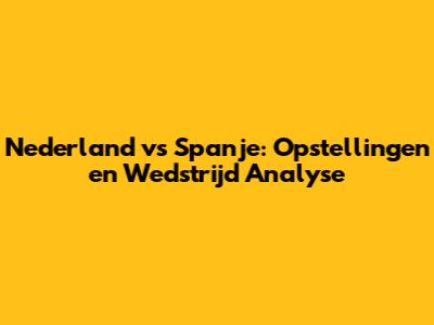 Nederland vs Spanje: Opstellingen en Wedstrijd Analyse