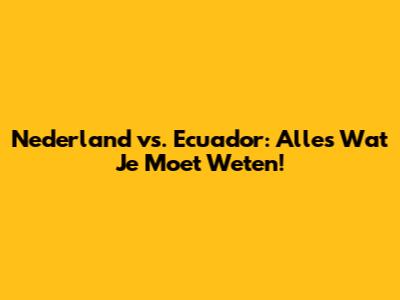 Nederland vs. Ecuador: Alles Wat Je Moet Weten!