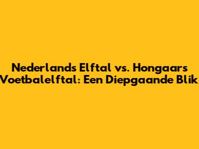 Nederlands Elftal vs. Hongaars Voetbalelftal: Een Diepgaande Blik